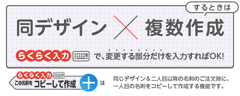同デザインで複数作成するときは「らくらく入力」をご利用ください！「らくらく入力」は、同じデザイン＆二人目以降の名刺のご注文時に、一人目の名刺をコピーして作成する機能です。