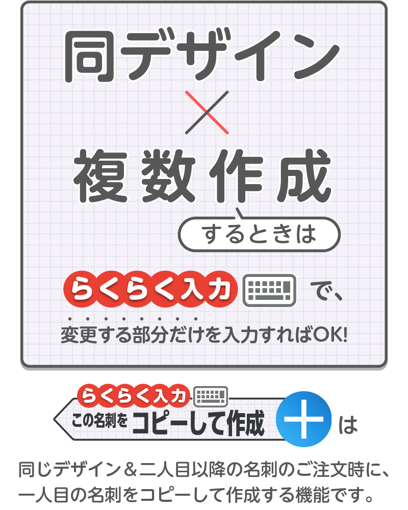 同デザインで複数作成するときは「らくらく入力」をご利用ください！「らくらく入力」は、同じデザイン＆二人目以降の名刺のご注文時に、一人目の名刺をコピーして作成する機能です。