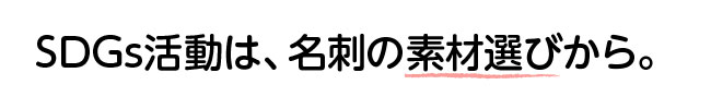 SDGS活動は、名刺の素材選びから。