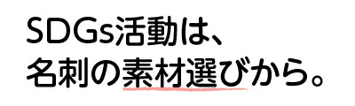 SDGS活動は、名刺の素材選びから。