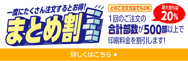 一度にたくさん注文するとお得な「まとめ割」1回のご注文の合計部数が500部以上で印刷料金を割引します！